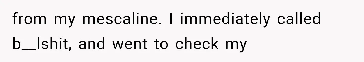 from my mescaline. I immediately called b__lshit, and went to check my