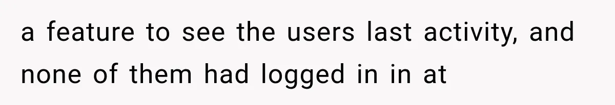 a feature to see the users last activity, and none of them had logged in in at