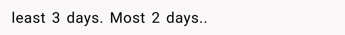 least 3 days. Most 2 days.. ​