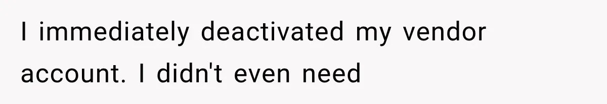 I immediately deactivated my vendor account. I didn't even need