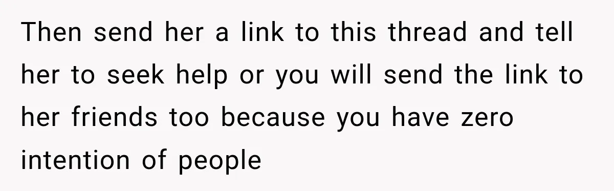 Then send her a link to this thread and tell her to seek help or you will send the link to her friends too because you have zero intention of...