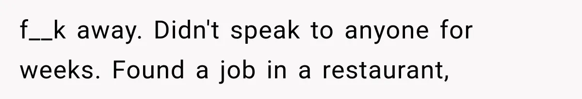 f__k away. Didn't speak to anyone for weeks. Found a job in a restaurant,