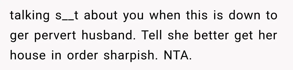 talking s__t about you when this is down to ger pervert husband. Tell she better get her house in order sharpish. NTA.