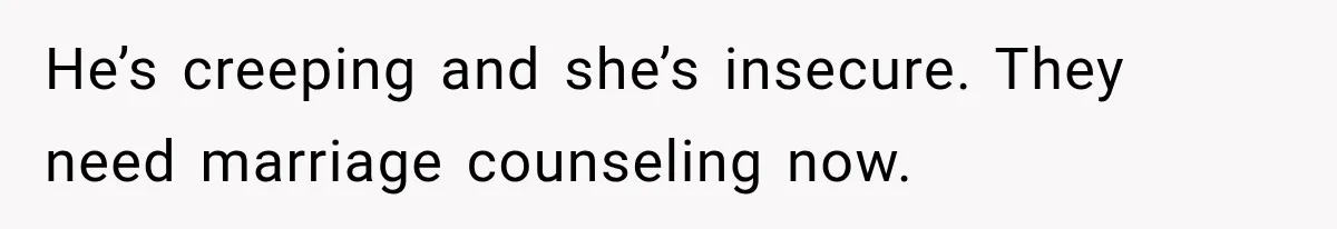 He’s creeping and she’s insecure. They need marriage counseling now.