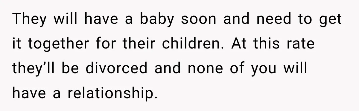 They will have a baby soon and need to get it together for their children. At this rate they’ll be divorced and none of you will have a relationship.