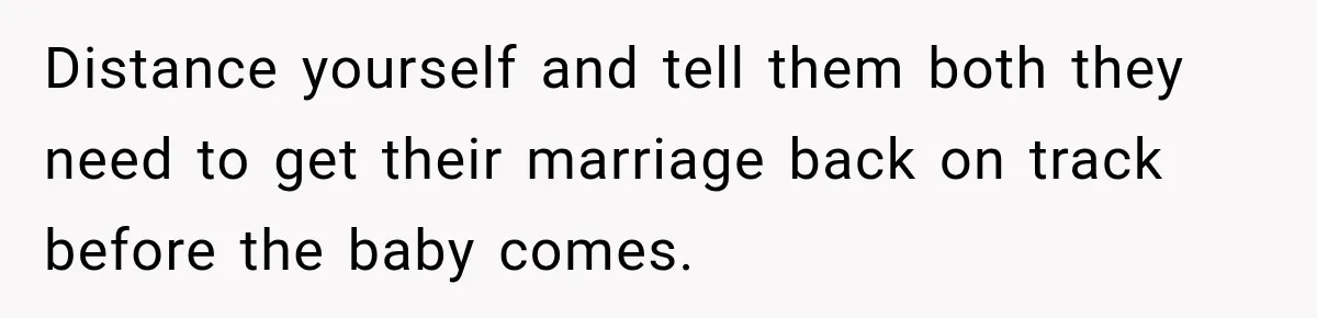 Distance yourself and tell them both they need to get their marriage back on track before the baby comes.
