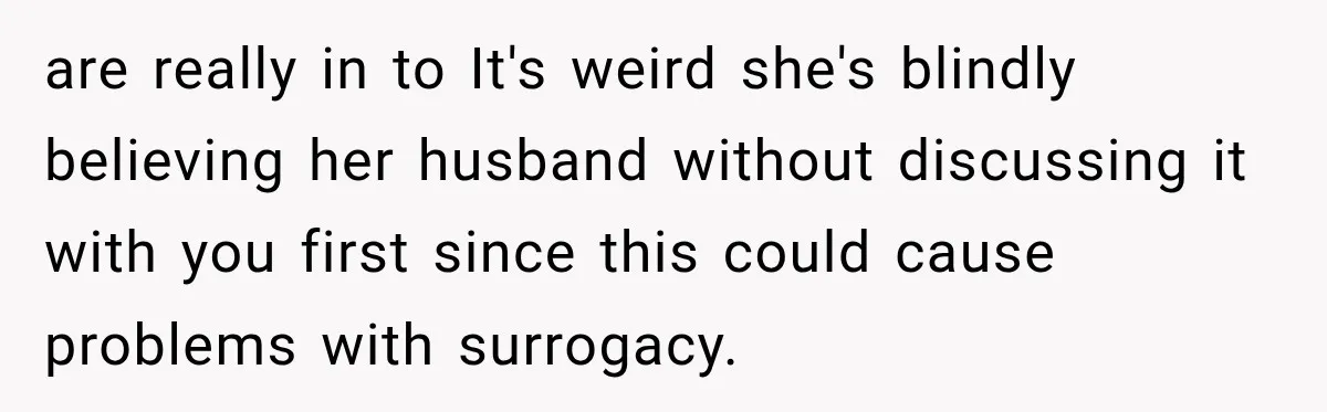 are really in to It's weird she's blindly believing her husband without discussing it with you first since this could cause problems with surrogacy.