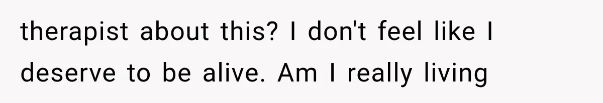 therapist about this? I don't feel like I deserve to be alive. Am I really living