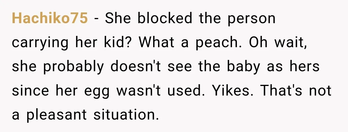 Hachiko75 − She blocked the person carrying her kid? What a peach. Oh wait, she probably doesn't see the baby as hers since her egg wasn't used. Yikes. That's not...