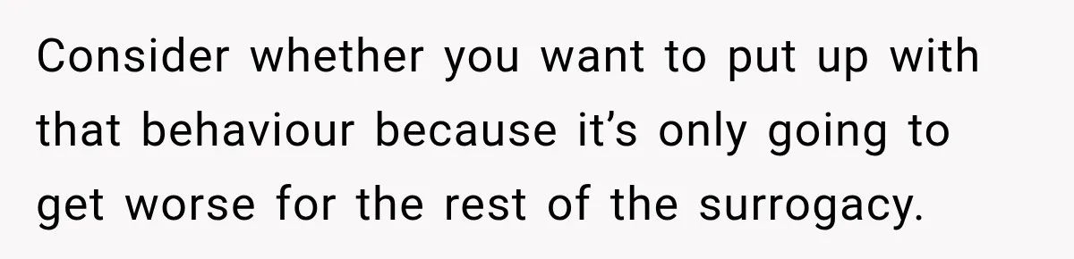 Consider whether you want to put up with that behaviour because it’s only going to get worse for the rest of the surrogacy.