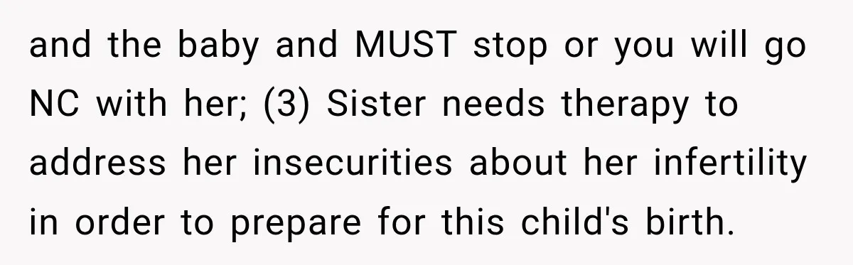 and the baby and MUST stop or you will go NC with her; (3) Sister needs therapy to address her insecurities about her infertility in order to prepare for this...