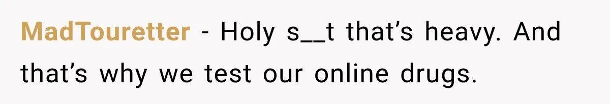 MadTouretter − Holy s__t that’s heavy. And that’s why we test our online drugs.