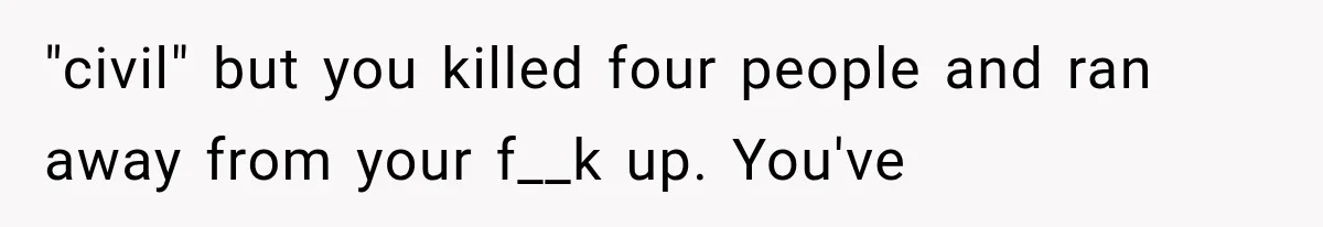 "civil" but you killed four people and ran away from your f__k up. You've