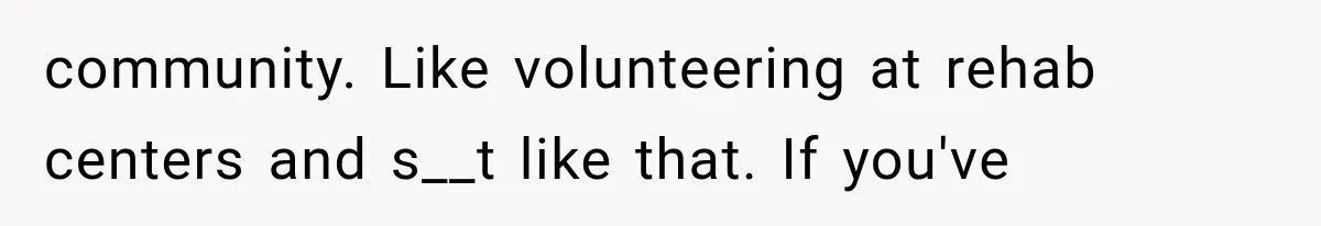 community. Like volunteering at rehab centers and s__t like that. If you've