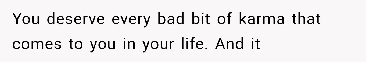 You deserve every bad bit of karma that comes to you in your life. And it