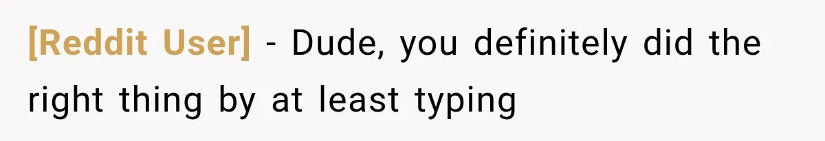 [Reddit User] − Dude, you definitely did the right thing by at least typing