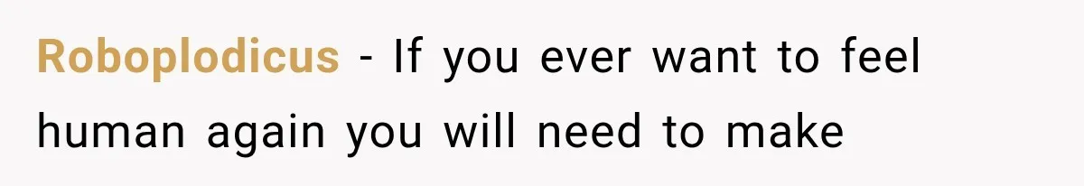 Roboplodicus − If you ever want to feel human again you will need to make