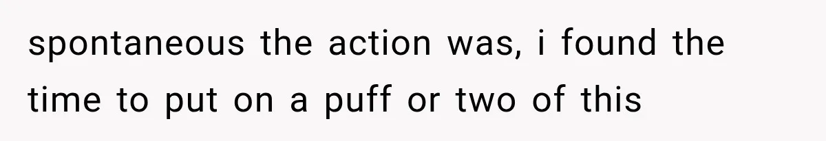 Boyfriend Found a Strange Way to Trigger Romance, But His Girlfriend Never Knew Why spontaneous the action was, i found the time to put on a puff or two of this