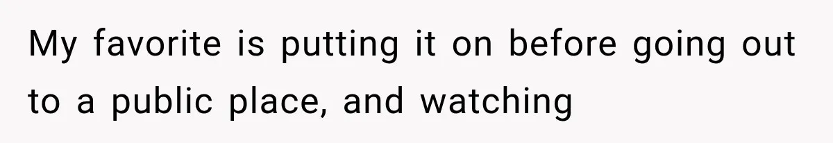 Boyfriend Found a Strange Way to Trigger Romance, But His Girlfriend Never Knew Why My favorite is putting it on before going out to a public place, and watching