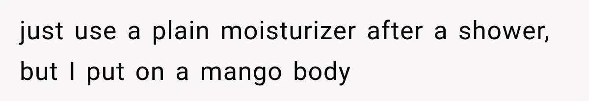 Boyfriend Found a Strange Way to Trigger Romance, But His Girlfriend Never Knew Why just use a plain moisturizer after a shower, but I put on a mango body