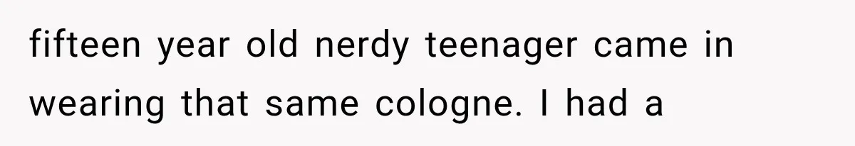 Boyfriend Found a Strange Way to Trigger Romance, But His Girlfriend Never Knew Why fifteen year old nerdy teenager came in wearing that same cologne. I had a