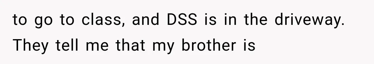 Woman Took In Her Troubled Brother, Then Proved Everyone Wrong About What He Could Become to go to class, and DSS is in the driveway. They tell me that my brother is