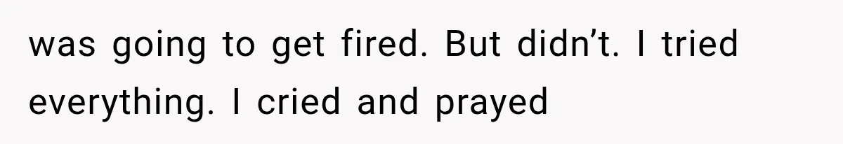 Woman Took In Her Troubled Brother, Then Proved Everyone Wrong About What He Could Become was going to get fired. But didn’t. I tried everything. I cried and prayed