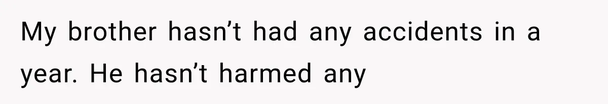Woman Took In Her Troubled Brother, Then Proved Everyone Wrong About What He Could Become My brother hasn’t had any accidents in a year. He hasn’t harmed any