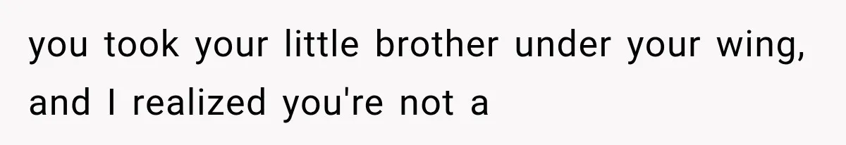 Woman Took In Her Troubled Brother, Then Proved Everyone Wrong About What He Could Become you took your little brother under your wing, and I realized you're not a