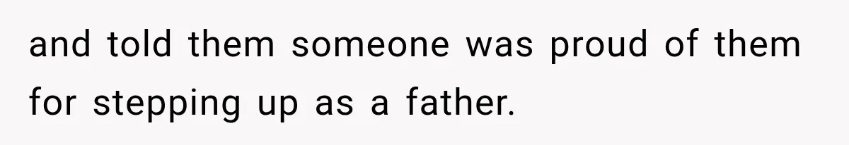 Woman Took In Her Troubled Brother, Then Proved Everyone Wrong About What He Could Become and told them someone was proud of them for stepping up as a father.