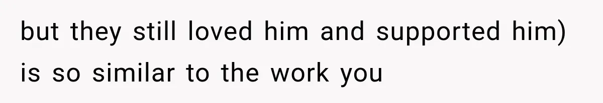 Woman Took In Her Troubled Brother, Then Proved Everyone Wrong About What He Could Become but they still loved him and supported him) is so similar to the work you