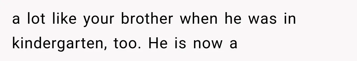 Woman Took In Her Troubled Brother, Then Proved Everyone Wrong About What He Could Become a lot like your brother when he was in kindergarten, too. He is now a