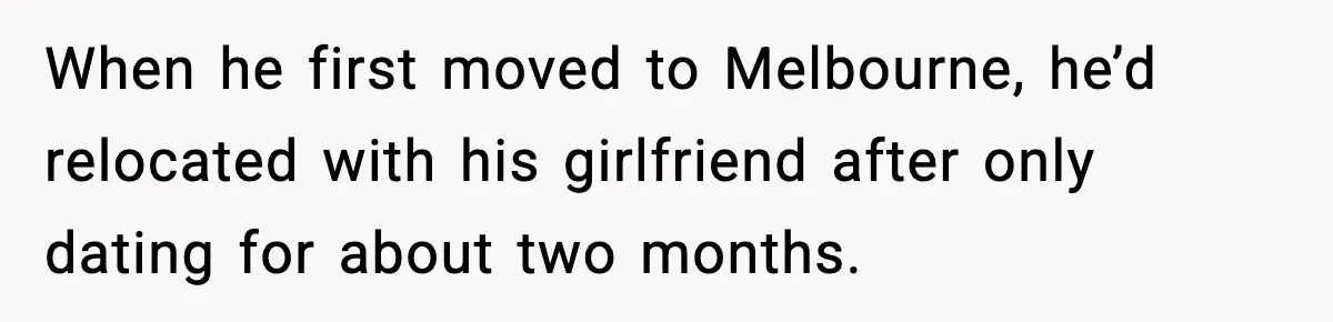 When he first moved to Melbourne, he’d relocated with his girlfriend after only dating for about two months.