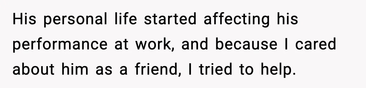 His personal life started affecting his performance at work, and because I cared about him as a friend, I tried to help.
