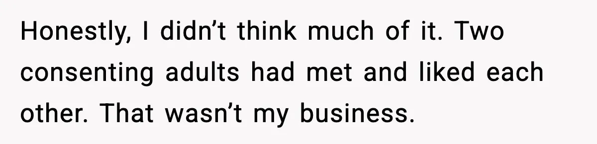 Honestly, I didn’t think much of it. Two consenting adults had met and liked each other. That wasn’t my business.