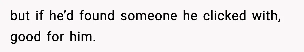 but if he’d found someone he clicked with, good for him.