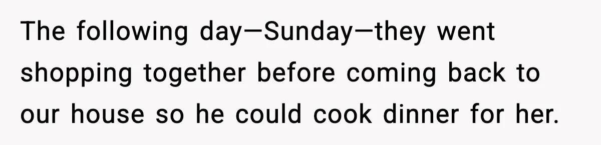 The following day—Sunday—they went shopping together before coming back to our house so he could cook dinner for her.