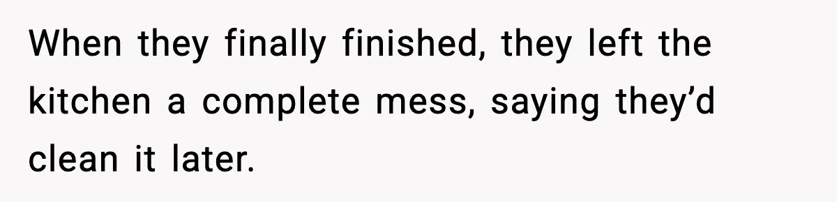 When they finally finished, they left the kitchen a complete mess, saying they’d clean it later.