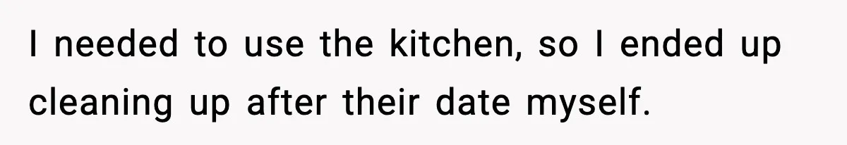 I needed to use the kitchen, so I ended up cleaning up after their date myself.