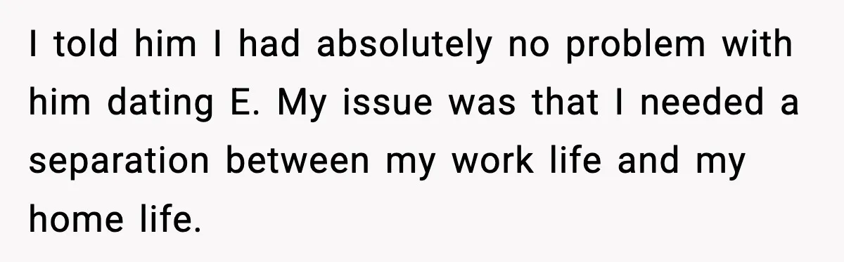 I told him I had absolutely no problem with him dating E. My issue was that I needed a separation between my work life and my home life.