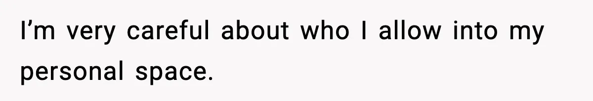 I’m very careful about who I allow into my personal space.