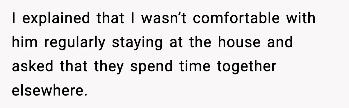 I explained that I wasn’t comfortable with him regularly staying at the house and asked that they spend time together elsewhere.