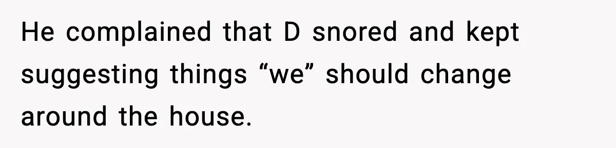 He complained that D snored and kept suggesting things “we” should change around the house.