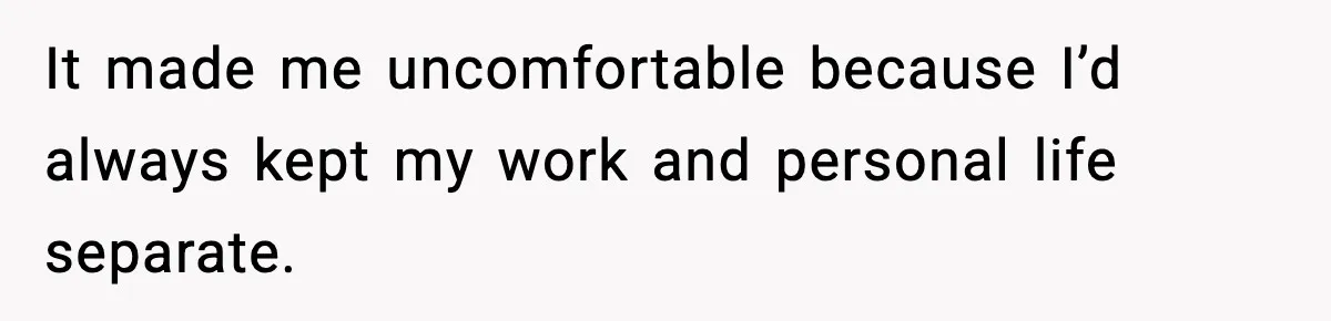 It made me uncomfortable because I’d always kept my work and personal life separate.