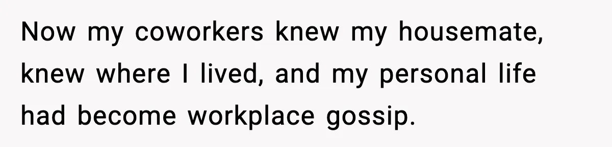 Now my coworkers knew my housemate, knew where I lived, and my personal life had become workplace gossip.