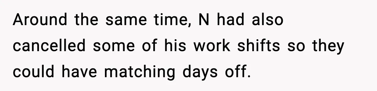 Around the same time, N had also cancelled some of his work shifts so they could have matching days off.