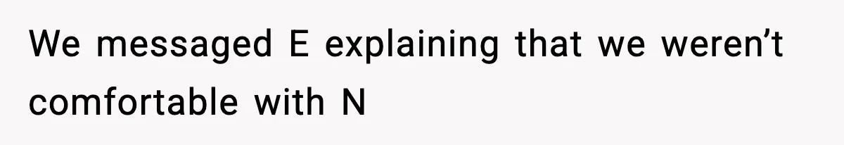 We messaged E explaining that we weren’t comfortable with N