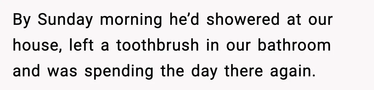 By Sunday morning he’d showered at our house, left a toothbrush in our bathroom and was spending the day there again.