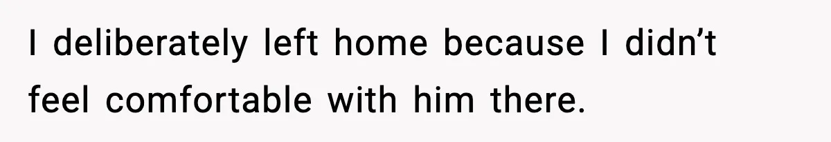 I deliberately left home because I didn’t feel comfortable with him there.