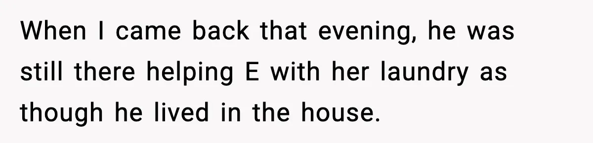 When I came back that evening, he was still there helping E with her laundry as though he lived in the house.